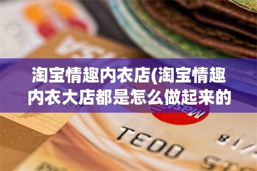 淘宝情趣内衣店(淘宝情趣内衣大店都是怎么做起来的)