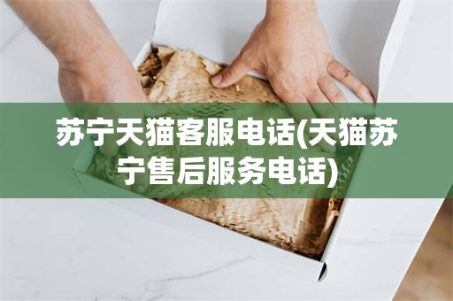 苏宁天猫客服电话(天猫苏宁售后服务电话)