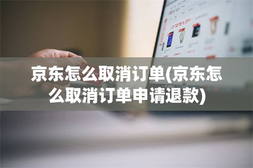 京东怎么取消订单(京东怎么取消订单申请退款)