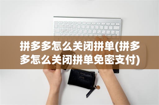 拼多多怎么关闭拼单(拼多多怎么关闭拼单免密支付)