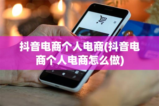 抖音电商个人电商(抖音电商个人电商怎么做)