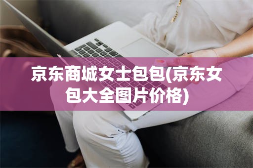 京东商城女士包包(京东女包大全图片价格) 京东商城女士包包(京东女包大全图片价格)