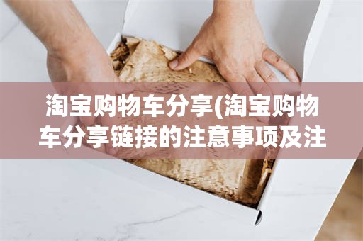 淘宝购物车分享(淘宝购物车分享链接的注意事项及注意事项)