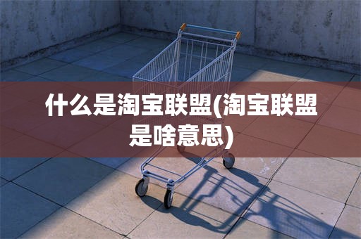 什么是淘宝联盟(淘宝联盟是啥意思)