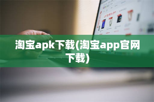 淘宝apk下载(淘宝app官网下载)