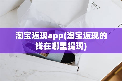 淘宝返现app(淘宝返现的钱在哪里提现)
