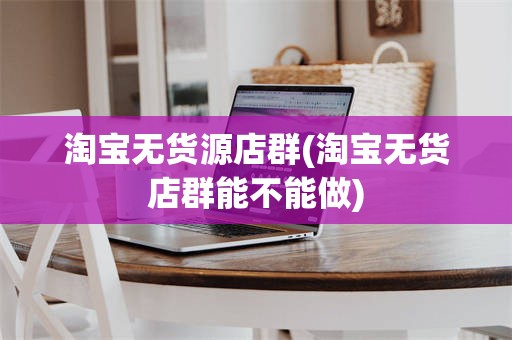 淘宝无货源店群(淘宝无货店群能不能做)