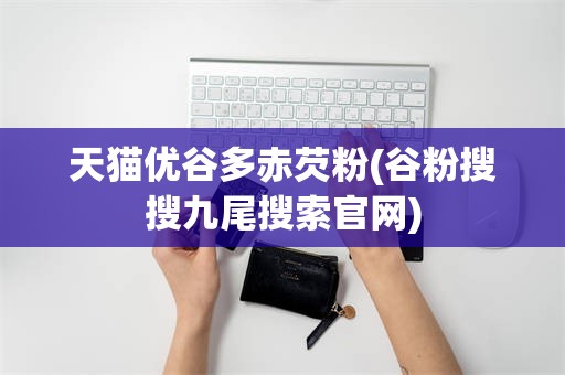 天猫优谷多赤芡粉(谷粉搜搜九尾搜索官网)