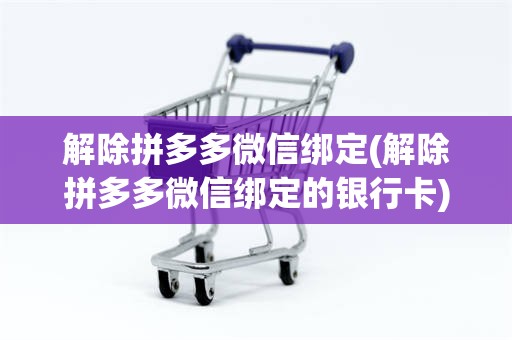 解除拼多多微信绑定(解除拼多多微信绑定的银行卡)