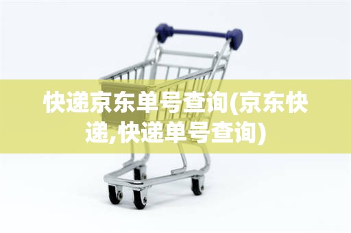 快递京东单号查询(京东快递,快递单号查询)