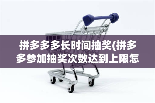 拼多多多长时间抽奖(拼多多参加抽奖次数达到上限怎么办)