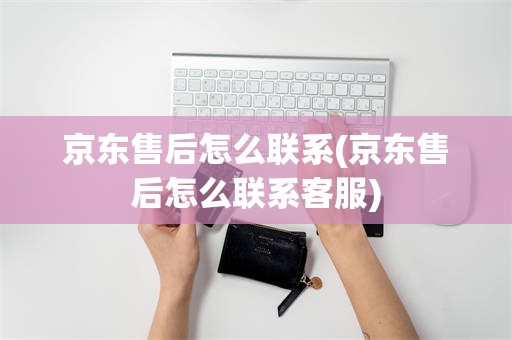 京东售后怎么联系(京东售后怎么联系客服)