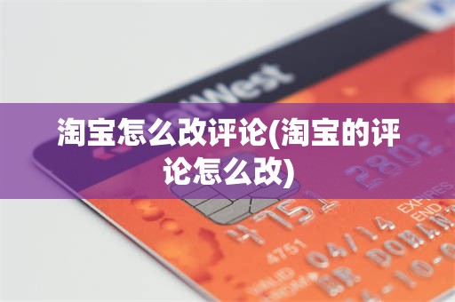 淘宝怎么改评论(淘宝的评论怎么改)