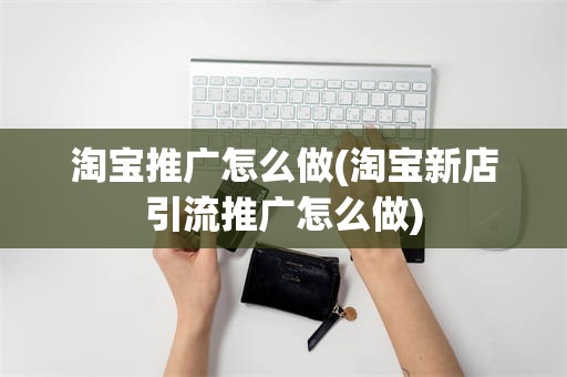 淘宝推广怎么做(淘宝新店引流推广怎么做)