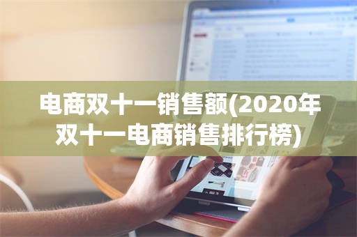 电商双十一销售额(2020年双十一电商销售排行榜)