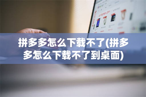 拼多多怎么下载不了(拼多多怎么下载不了到桌面)