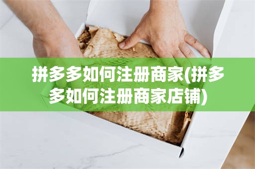 拼多多如何注册商家(拼多多如何注册商家店铺)