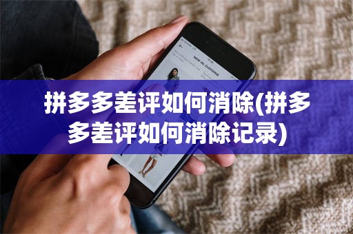 拼多多差评如何消除(拼多多差评如何消除记录)