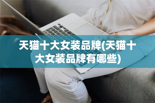 天猫十大女装品牌(天猫十大女装品牌有哪些)
