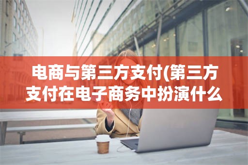 电商与第三方支付(第三方支付在电子商务中扮演什么角色)