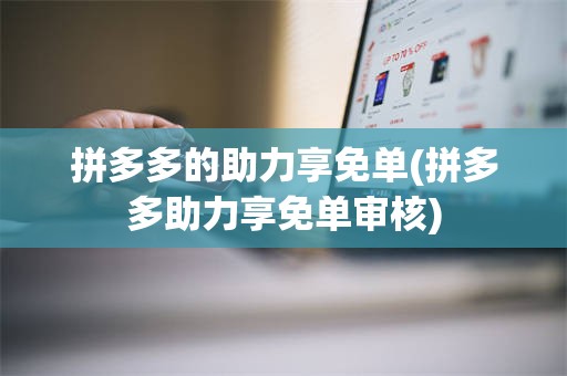 拼多多的助力享免单(拼多多助力享免单审核)