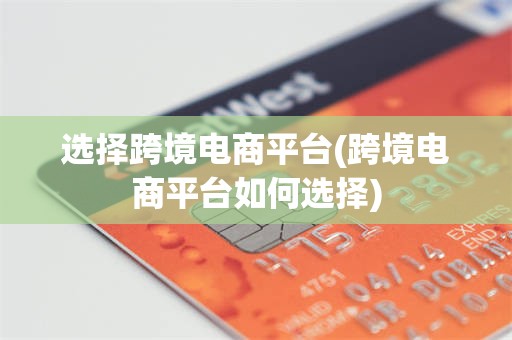 选择跨境电商平台(跨境电商平台如何选择)