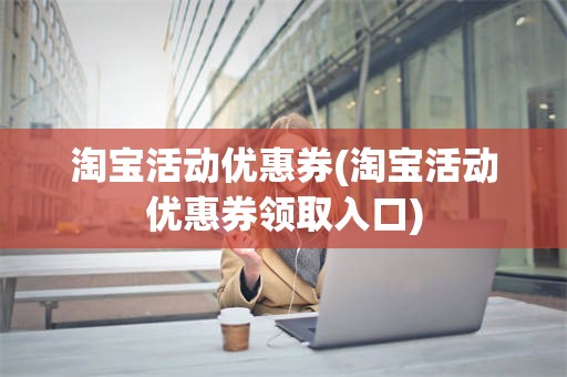 淘宝活动优惠券(淘宝活动优惠券领取入口)