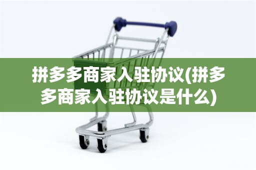 拼多多商家入驻协议(拼多多商家入驻协议是什么)