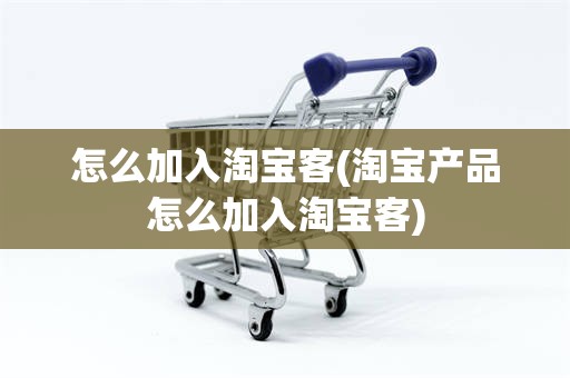 怎么加入淘宝客(淘宝产品怎么加入淘宝客)