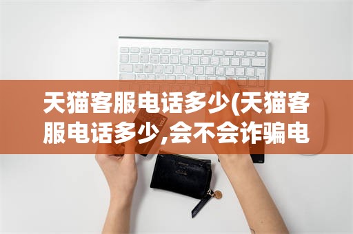 天猫客服电话多少(天猫客服电话多少,会不会诈骗电话)