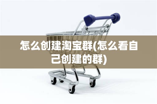 怎么创建淘宝群(怎么看自己创建的群)