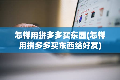 怎样用拼多多买东西(怎样用拼多多买东西给好友)