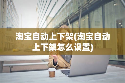 淘宝自动上下架(淘宝自动上下架怎么设置)