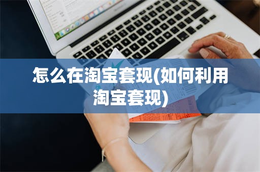 怎么在淘宝套现(如何利用淘宝套现)
