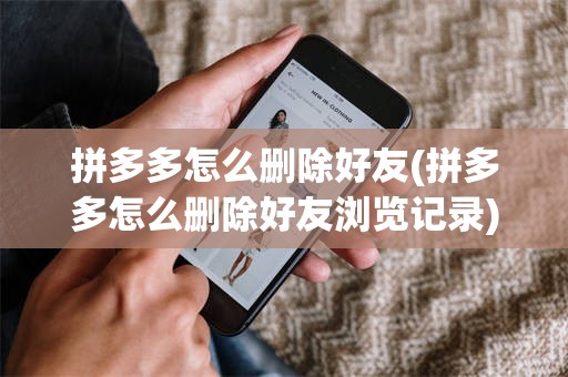 拼多多怎么删除好友(拼多多怎么删除好友浏览记录)