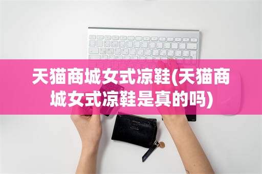 天猫商城女式凉鞋(天猫商城女式凉鞋是真的吗)