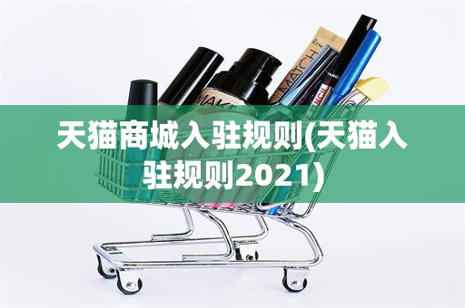 天猫商城入驻规则(天猫入驻规则2021)
