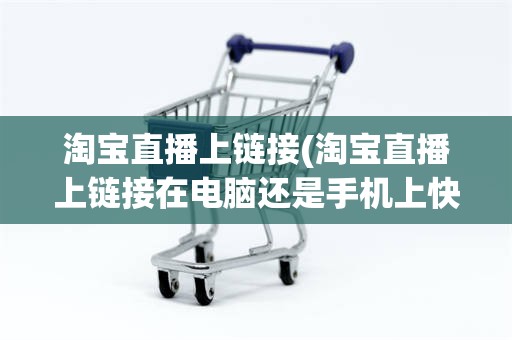 淘宝直播上链接(淘宝直播上链接在电脑还是手机上快)