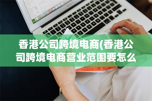 香港公司跨境电商(香港公司跨境电商营业范围要怎么写)