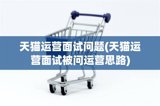 天猫运营面试问题(天猫运营面试被问运营思路)