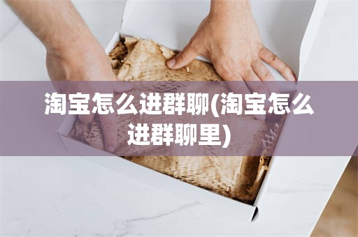 淘宝怎么进群聊(淘宝怎么进群聊里)