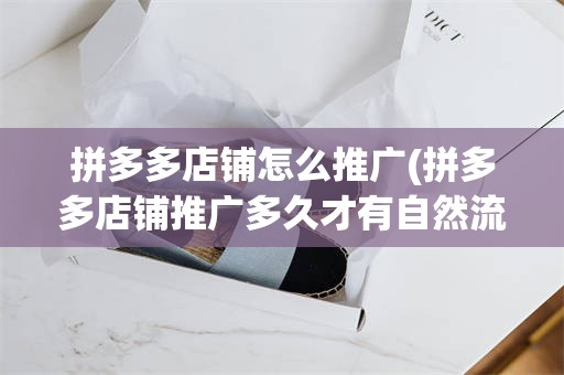 拼多多店铺怎么推广(拼多多店铺推广多久才有自然流量)