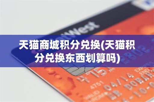 天猫商城积分兑换(天猫积分兑换东西划算吗)