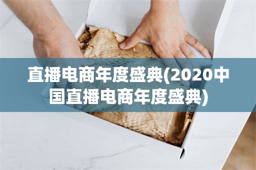 直播电商年度盛典(2020中国直播电商年度盛典)