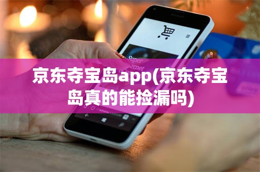 京东夺宝岛app(京东夺宝岛真的能捡漏吗)
