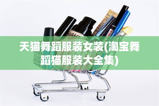 天猫舞蹈服装女装(淘宝舞蹈猫服装大全集)