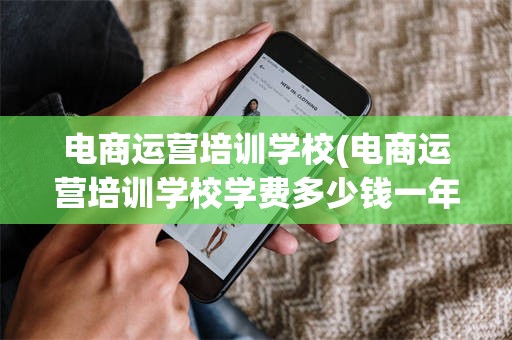 电商运营培训学校(电商运营培训学校学费多少钱一年)