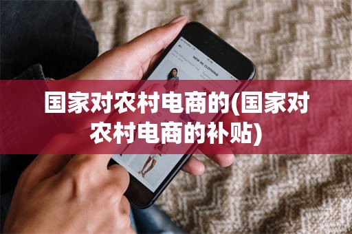 国家对农村电商的(国家对农村电商的补贴)