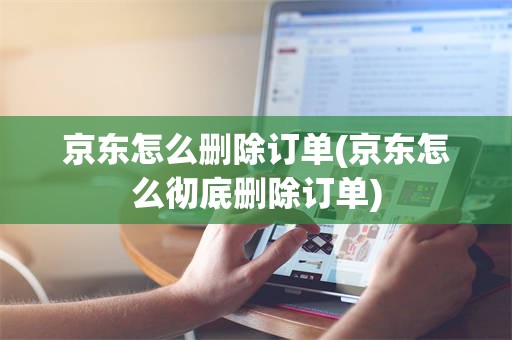 京东怎么删除订单(京东怎么彻底删除订单)