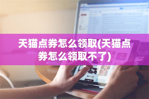 天猫点券怎么领取(天猫点券怎么领取不了)